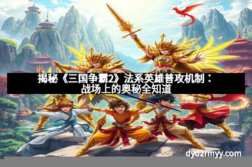 揭秘《三国争霸2》法系英雄普攻机制：战场上的奥秘全知道