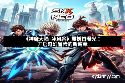 《神魔大陆·冰风谷》震撼首曝光：开启奇幻冒险的新篇章