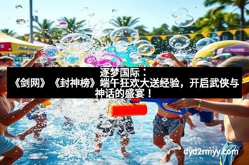 逐梦国际：《剑网》《封神榜》端午狂欢大送经验，开启武侠与神话的盛宴！